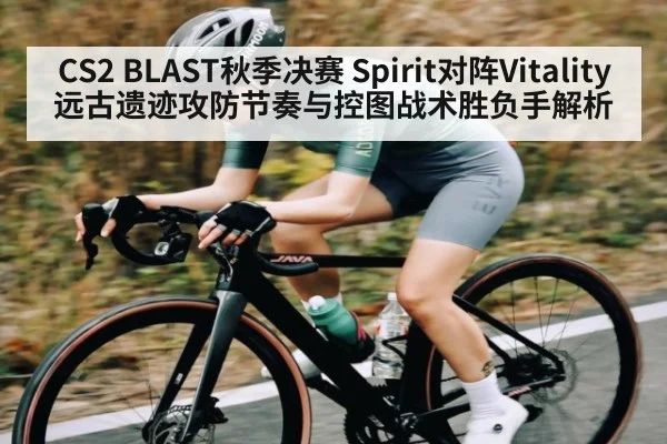 CS2 BLAST秋季决赛 Spirit对阵Vitality 远古遗迹攻防节奏与控图战术胜负手解析 - kaiyun