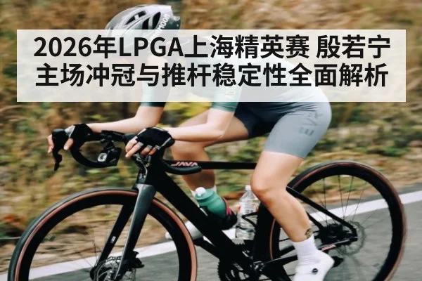 2026年LPGA上海精英赛 殷若宁主场冲冠与推杆稳定性全面解析 - kaiyun