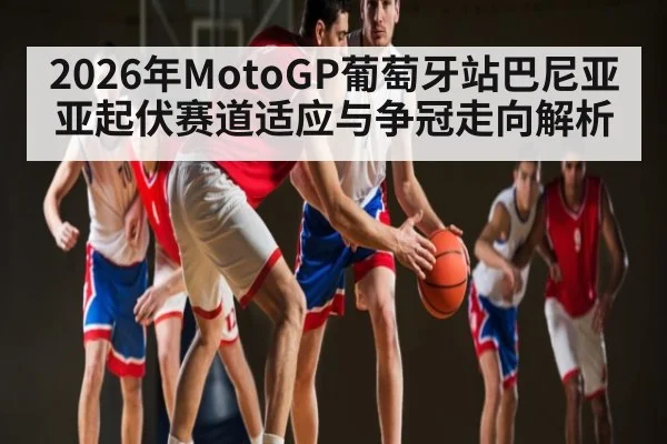 2026年MotoGP葡萄牙站巴尼亚亚起伏赛道适应与争冠走向解析 - kaiyun